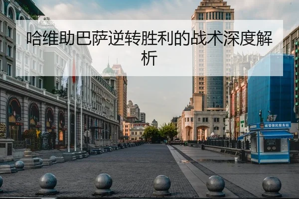 哈维助巴萨逆转胜利的战术深度解析