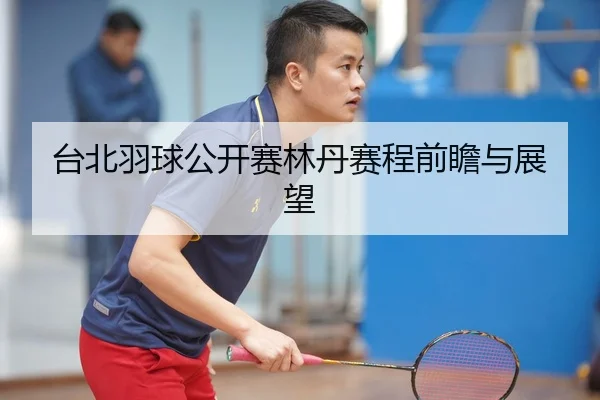 台北羽球公开赛林丹赛程前瞻与展望
